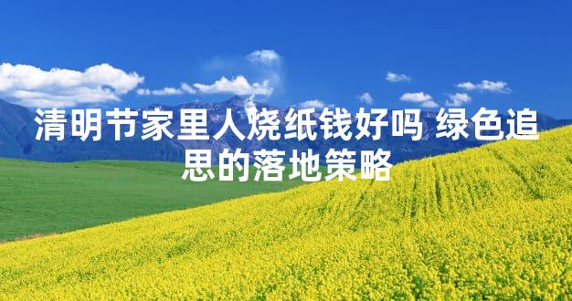 清明节家里人烧纸钱好吗 绿色追思